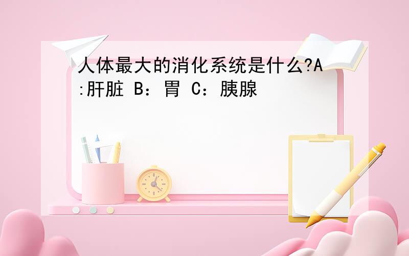 人体最大的消化系统是什么?A:肝脏 B：胃 C：胰腺