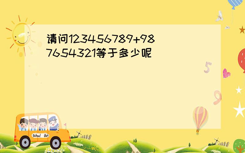 请问123456789+987654321等于多少呢