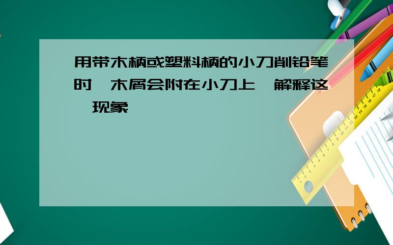 用带木柄或塑料柄的小刀削铅笔时,木屑会附在小刀上,解释这一现象