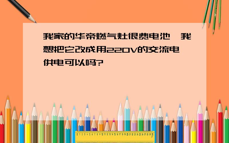 我家的华帝燃气灶很费电池,我想把它改成用220V的交流电供电可以吗?