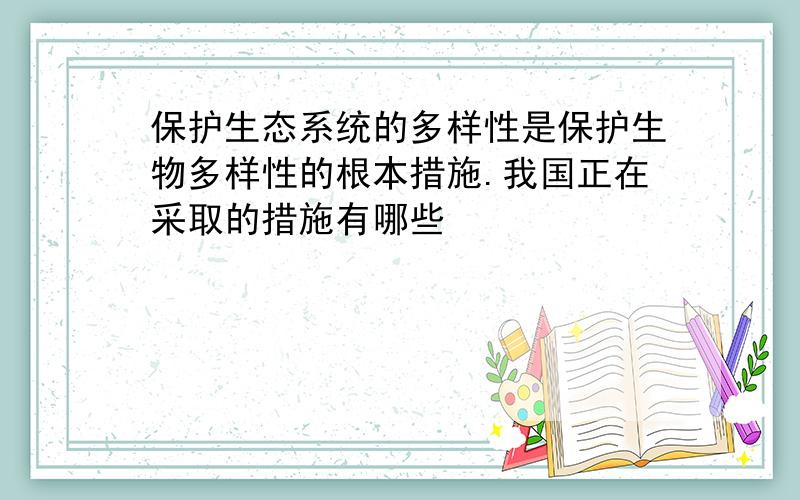 保护生态系统的多样性是保护生物多样性的根本措施.我国正在采取的措施有哪些