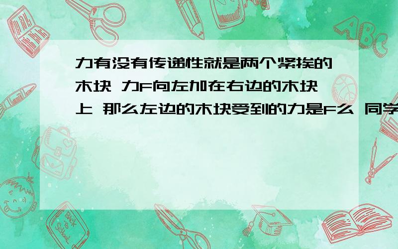 力有没有传递性就是两个紧挨的木块 力F向左加在右边的木块上 那么左边的木块受到的力是F么 同学问的这个题  也不是很清楚  大小肯定是F  但是那个力还是原来的力么