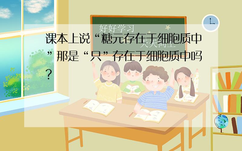 课本上说“糖元存在于细胞质中”那是“只”存在于细胞质中吗?