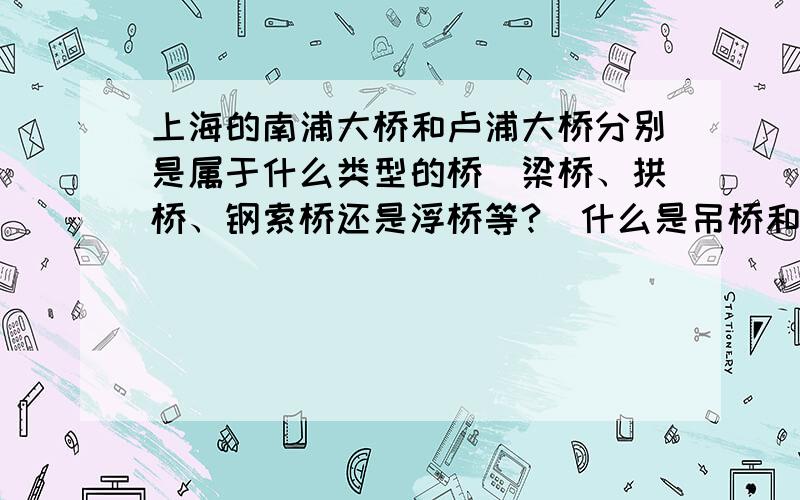 上海的南浦大桥和卢浦大桥分别是属于什么类型的桥(梁桥、拱桥、钢索桥还是浮桥等?）什么是吊桥和梁桥?》有什么特点?