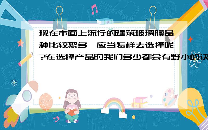 现在市面上流行的建筑玻璃膜品种比较繁多,应当怎样去选择呢?在选择产品时我们多少都会有野小的诀窍呢?那么在选择建筑玻璃膜时是不是也有什么小的诀窍呢?请给予说明.