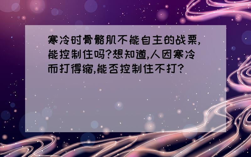 寒冷时骨骼肌不能自主的战栗,能控制住吗?想知道,人因寒冷而打得缩,能否控制住不打?