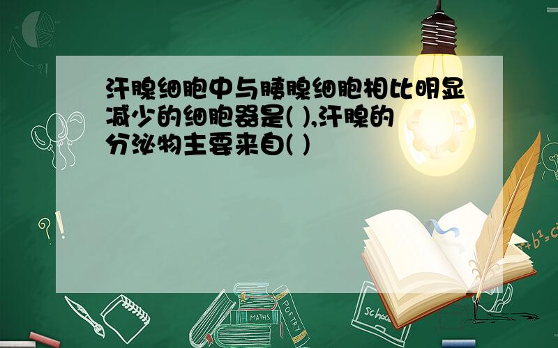 汗腺细胞中与胰腺细胞相比明显减少的细胞器是( ),汗腺的分泌物主要来自( )