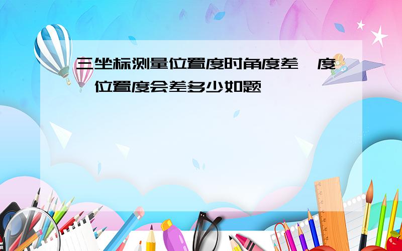 三坐标测量位置度时角度差一度,位置度会差多少如题