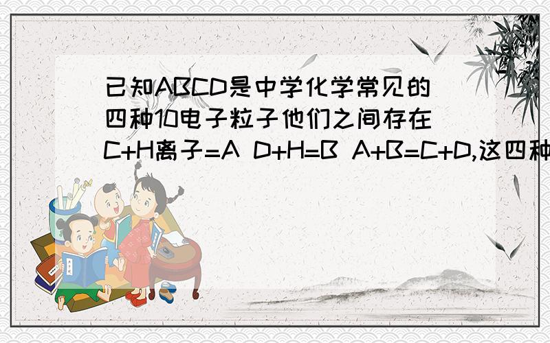 已知ABCD是中学化学常见的四种10电子粒子他们之间存在C+H离子=A D+H=B A+B=C+D,这四种离子是什么