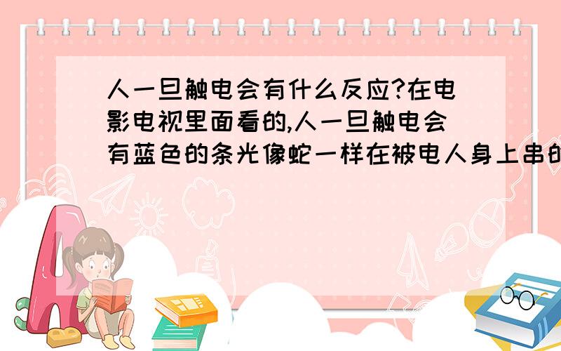 人一旦触电会有什么反应?在电影电视里面看的,人一旦触电会有蓝色的条光像蛇一样在被电人身上串的,还会发出声音,而事实上会不会有这种情况出现的?触电死会不会很痛?