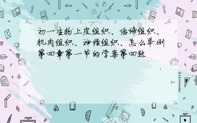 初一生物上皮组织、结缔组织、肌肉组织、神经组织、怎么举例第四章第一节的学案第四题