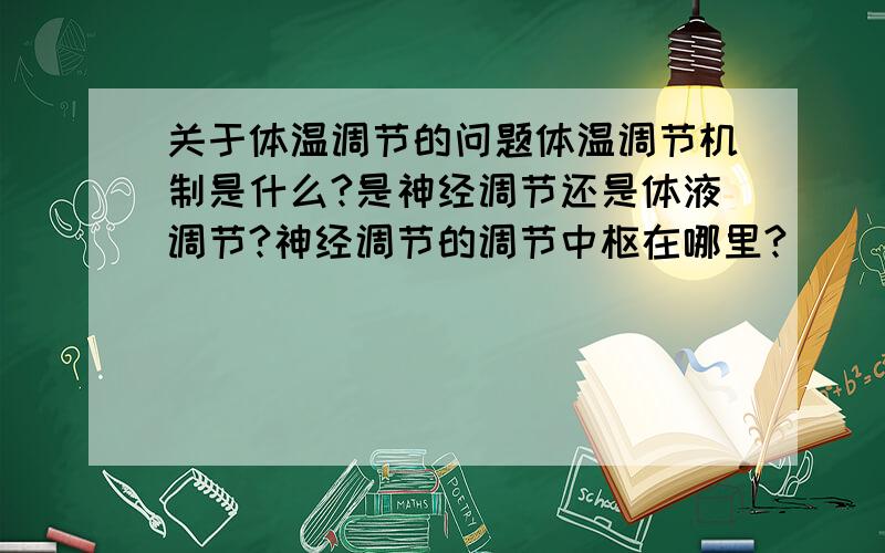 关于体温调节的问题体温调节机制是什么?是神经调节还是体液调节?神经调节的调节中枢在哪里?