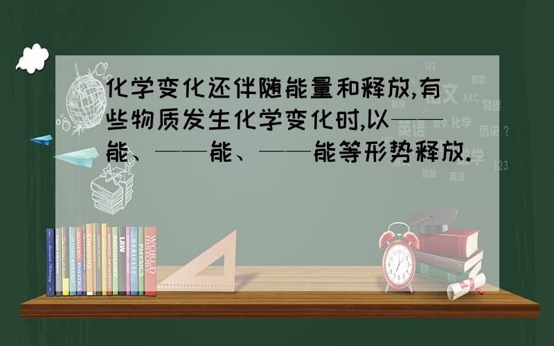 化学变化还伴随能量和释放,有些物质发生化学变化时,以——能、——能、——能等形势释放.