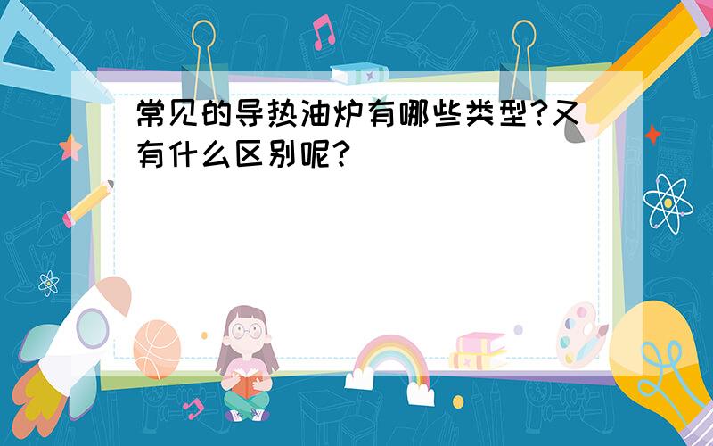 常见的导热油炉有哪些类型?又有什么区别呢?