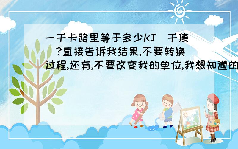 一千卡路里等于多少KJ（千焦）?直接告诉我结果,不要转换过程,还有,不要改变我的单位,我想知道的是多少千焦不是焦耳,