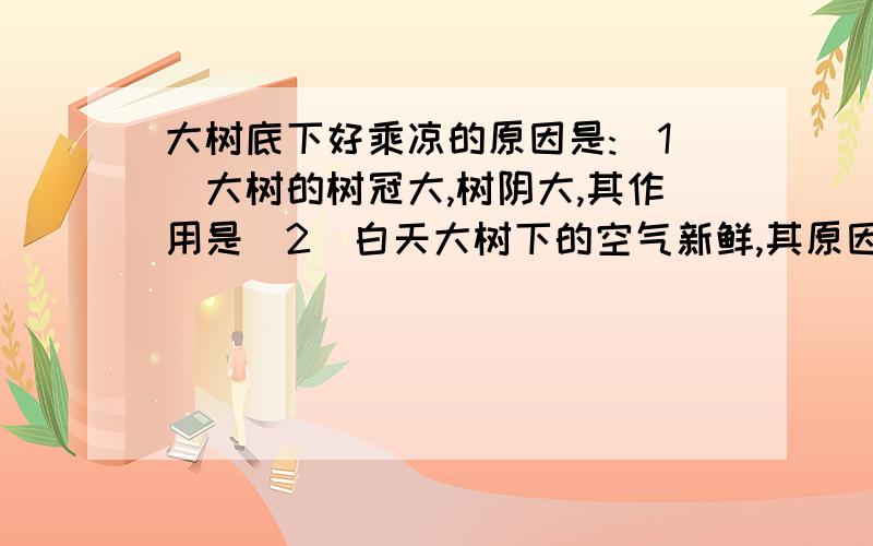 大树底下好乘凉的原因是:(1)大树的树冠大,树阴大,其作用是（2）白天大树下的空气新鲜,其原因是（3）炎热的夏天,大树下的空气比其他地方湿润、凉爽,其原因是