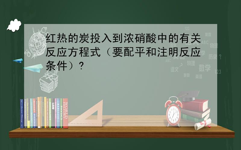 红热的炭投入到浓硝酸中的有关反应方程式（要配平和注明反应条件）?