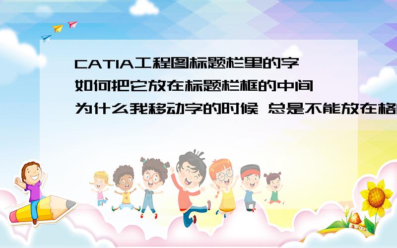 CATIA工程图标题栏里的字如何把它放在标题栏框的中间,为什么我移动字的时候 总是不能放在格的中间呢 （捕捉已经关了）可是还是跟有捕捉点似的