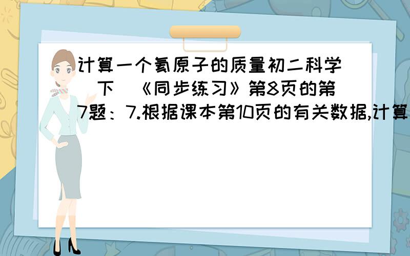 计算一个氦原子的质量初二科学（下）《同步练习》第8页的第7题：7.根据课本第10页的有关数据,计算一个氦原子大致的质量.