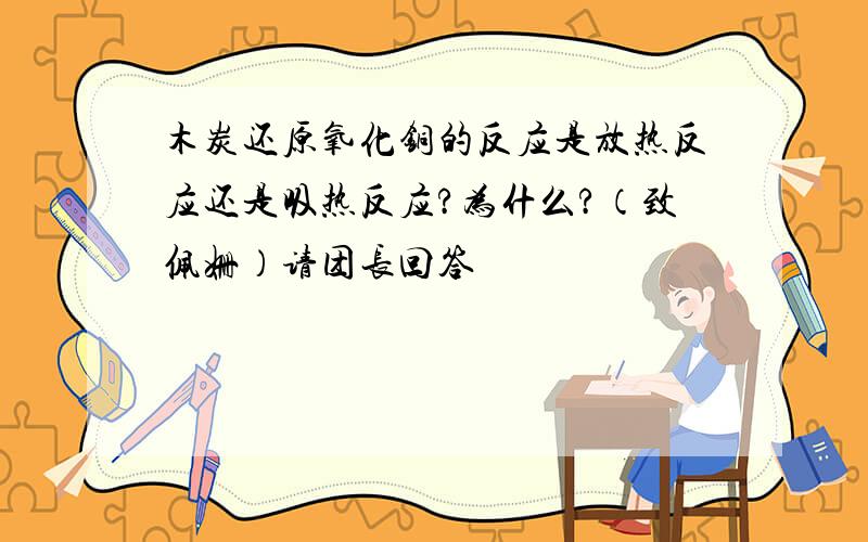 木炭还原氧化铜的反应是放热反应还是吸热反应?为什么?（致佩姗）请团长回答