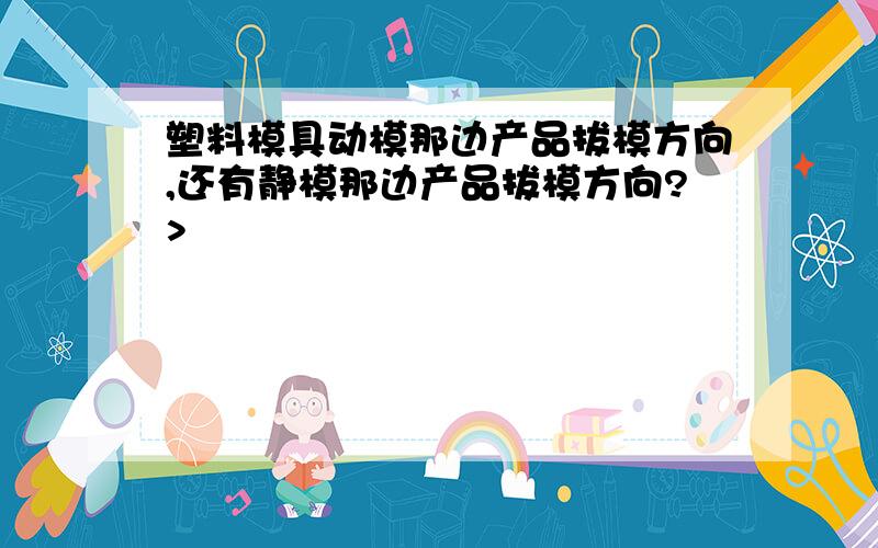 塑料模具动模那边产品拔模方向,还有静模那边产品拔模方向?>