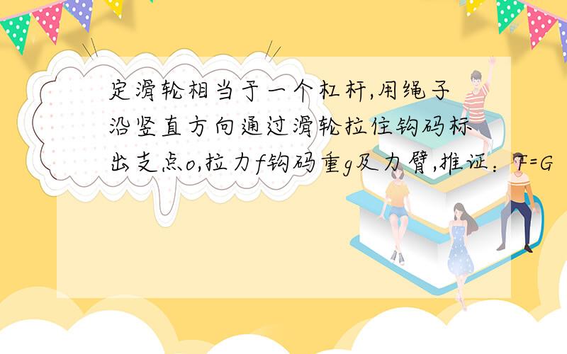 定滑轮相当于一个杠杆,用绳子沿竖直方向通过滑轮拉住钩码标出支点o,拉力f钩码重g及力臂,推证：F=G