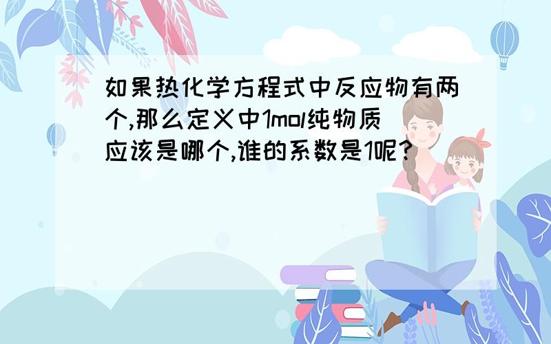 如果热化学方程式中反应物有两个,那么定义中1mol纯物质应该是哪个,谁的系数是1呢?