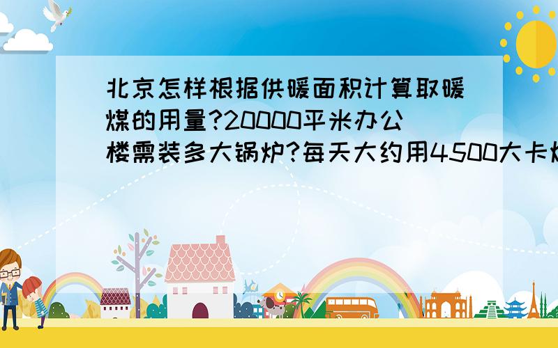 北京怎样根据供暖面积计算取暖煤的用量?20000平米办公楼需装多大锅炉?每天大约用4500大卡烟煤多少吨?