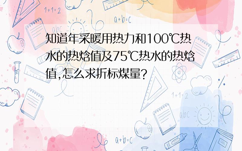 知道年采暖用热力和100℃热水的热焓值及75℃热水的热焓值,怎么求折标煤量?