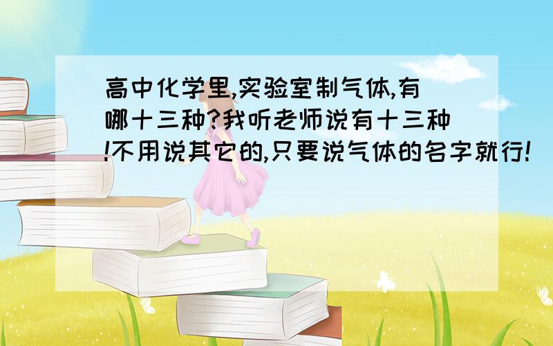 高中化学里,实验室制气体,有哪十三种?我听老师说有十三种!不用说其它的,只要说气体的名字就行!