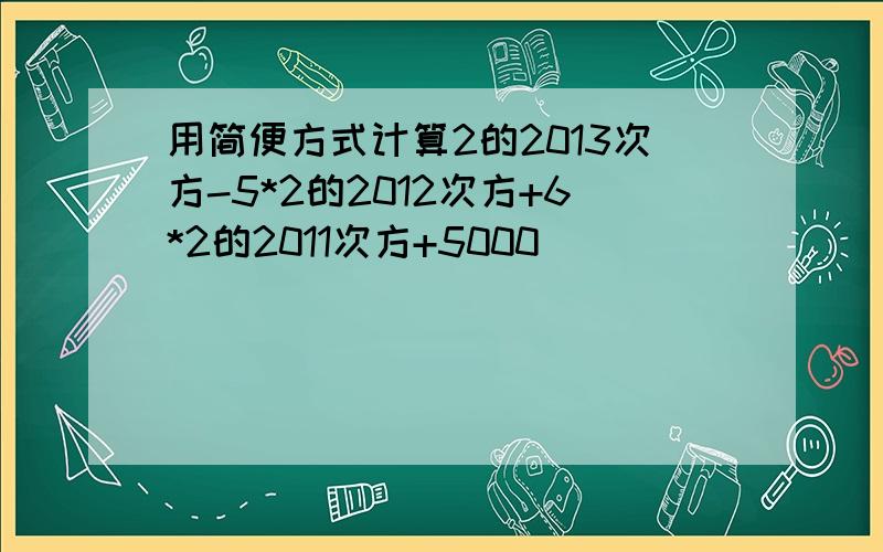 用简便方式计算2的2013次方-5*2的2012次方+6*2的2011次方+5000