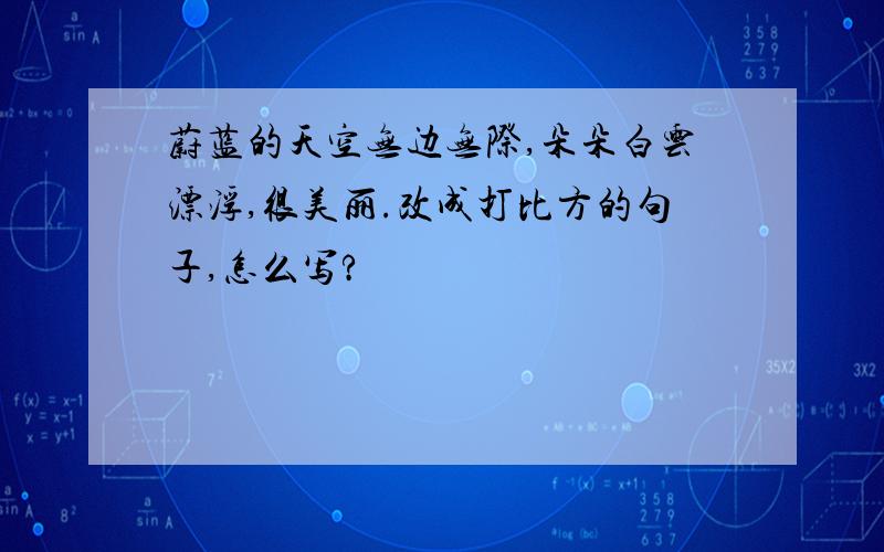 蔚蓝的天空无边无际,朵朵白云漂浮,很美丽.改成打比方的句子,怎么写?