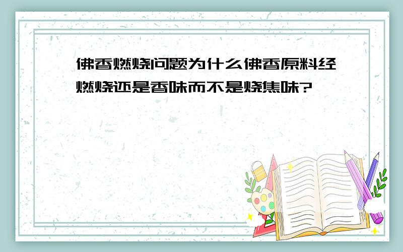 佛香燃烧问题为什么佛香原料经燃烧还是香味而不是烧焦味?