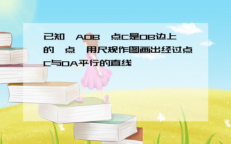 已知∠AOB,点C是OB边上的一点,用尺规作图画出经过点C与OA平行的直线