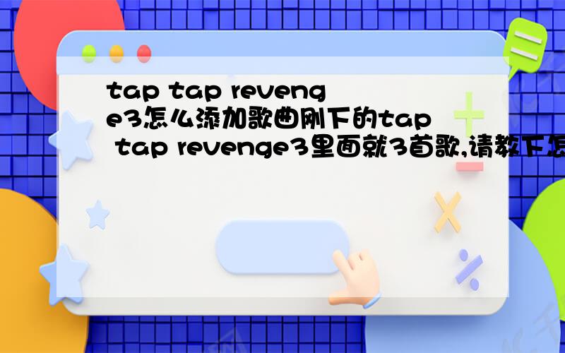 tap tap revenge3怎么添加歌曲刚下的tap tap revenge3里面就3首歌,请教下怎么添加歌曲.本人理解能力较低,最好附图.