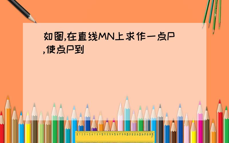 如图,在直线MN上求作一点P,使点P到