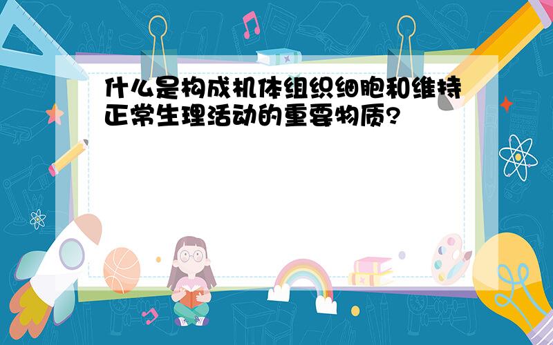 什么是构成机体组织细胞和维持正常生理活动的重要物质?