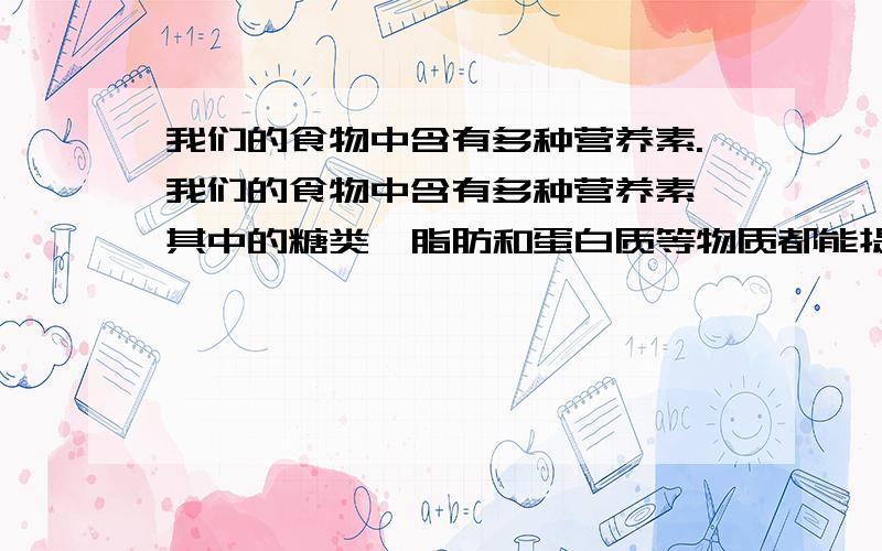 我们的食物中含有多种营养素.我们的食物中含有多种营养素,其中的糖类、脂肪和蛋白质等物质都能提供生命活动所需要的能量.喜食肉类的某同学最近因身体质量增加太快而苦恼.他认为是因