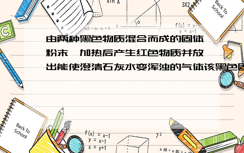 由两种黑色物质混合而成的固体粉末,加热后产生红色物质并放出能使澄清石灰水变浑浊的气体该黑色固体可能是（ ）和（ ）混合而成,得到的红色物质是（ ）是氧化铜么？还有什么