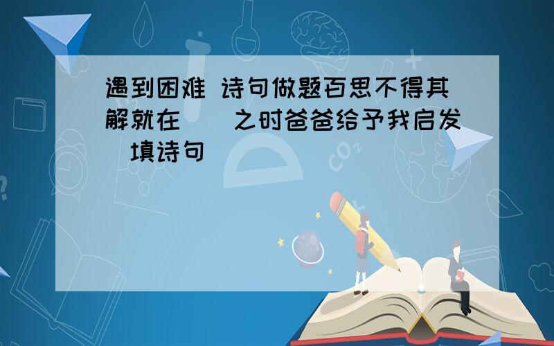 遇到困难 诗句做题百思不得其解就在（）之时爸爸给予我启发（填诗句）