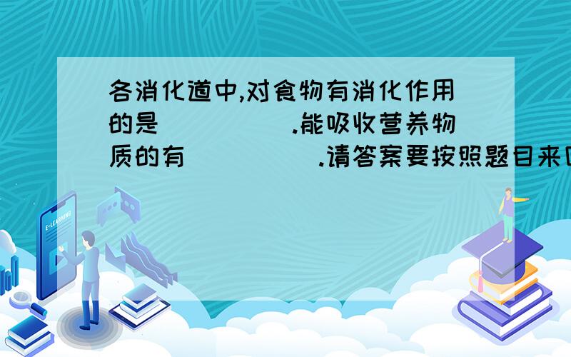 各消化道中,对食物有消化作用的是_____.能吸收营养物质的有_____.请答案要按照题目来回答,不要答非所问,亲╭(╯3╰)╮