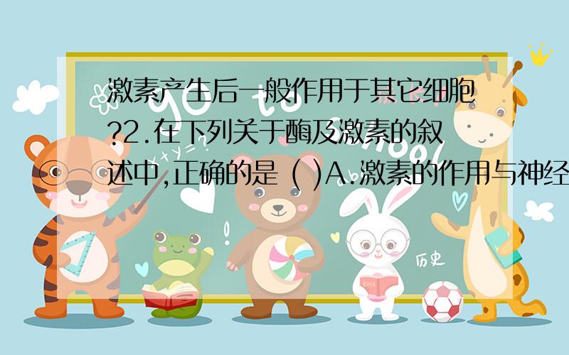 激素产生后一般作用于其它细胞?2.在下列关于酶及激素的叙述中,正确的是 ( )A.激素的作用与神经系统的作用密切相关 B.能产生激素的细胞不一定能产生酶C.激素产生后一般作用于其它细胞 D.