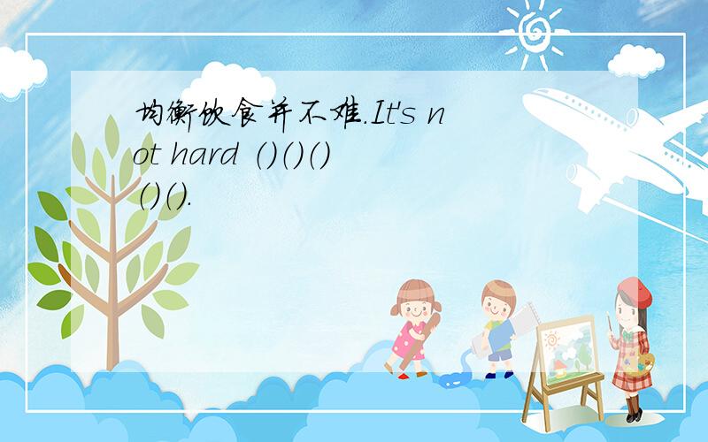 均衡饮食并不难.It's not hard （）（）（）（）（）.