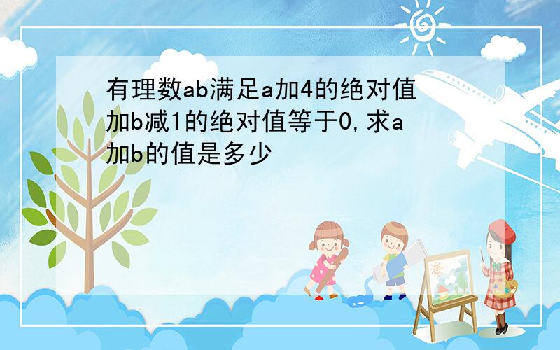 有理数ab满足a加4的绝对值加b减1的绝对值等于0,求a加b的值是多少