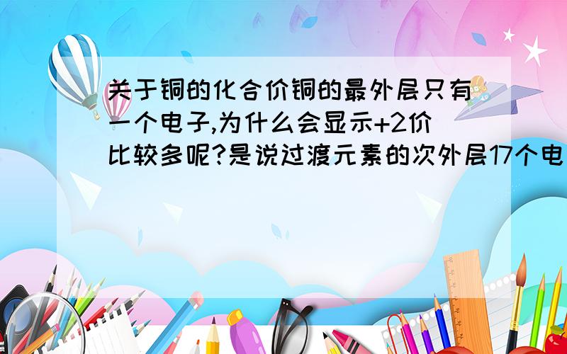 关于铜的化合价铜的最外层只有一个电子,为什么会显示+2价比较多呢?是说过渡元素的次外层17个电子就满了吗?