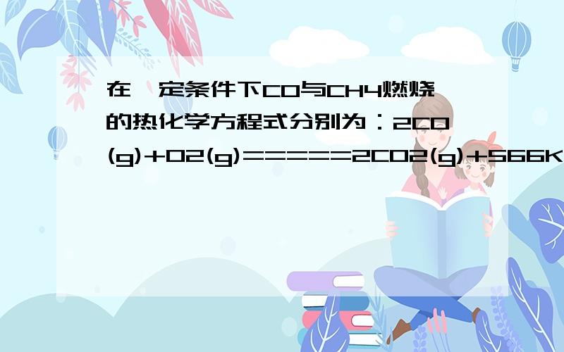 在一定条件下CO与CH4燃烧的热化学方程式分别为：2CO(g)+O2(g)=====2CO2(g)+566KJCH4(g)+2O2(g)====CO2(g)=2H2O(l)+890KJ有76克甲烷与一氧化碳的混合气体在上述条件下充分燃烧,释放的能量为2953KJ,则混合气体的