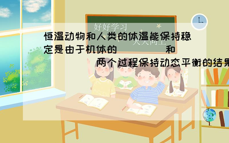 恒温动物和人类的体温能保持稳定是由于机体的____ 和______两个过程保持动态平衡的结果