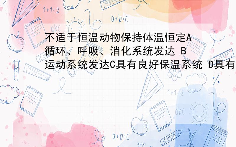 不适于恒温动物保持体温恒定A循环、呼吸、消化系统发达 B运动系统发达C具有良好保温系统 D具有有效散热途径为何选B?问题是“不是恒温动物体温恒定的原因”