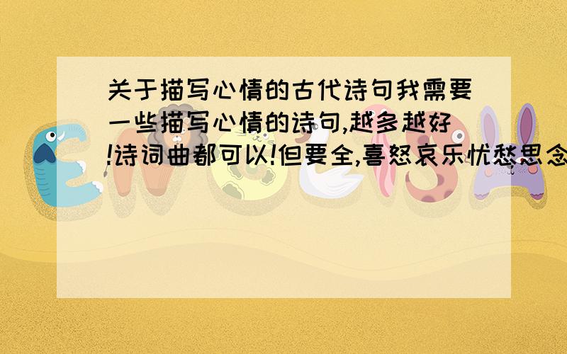 关于描写心情的古代诗句我需要一些描写心情的诗句,越多越好!诗词曲都可以!但要全,喜怒哀乐忧愁思念我都需要!最好每句诗词都带上作者和出处!我在此先谢谢了,但我需要不是这样的诗句!