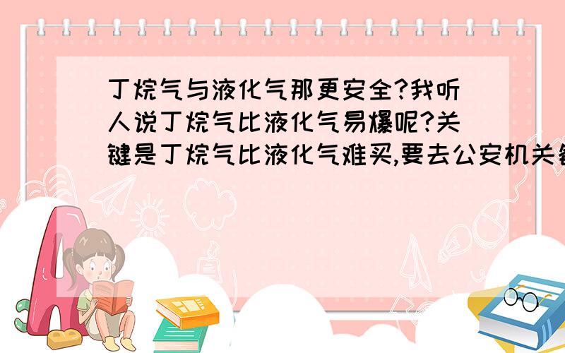 丁烷气与液化气那更安全?我听人说丁烷气比液化气易爆呢?关键是丁烷气比液化气难买,要去公安机关备案才能购买,且很难找到供应商.